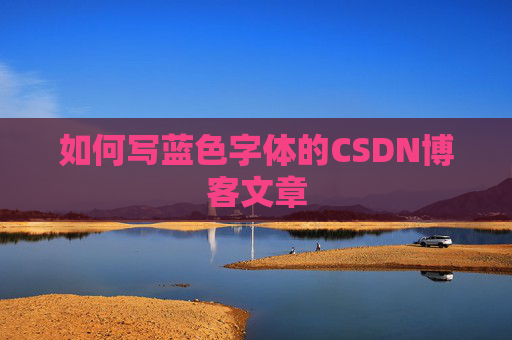 如何写蓝色字体的CSDN博客文章 如何写蓝色字体的CSDN博客文章